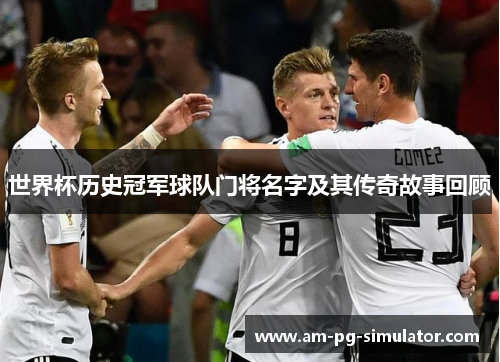 世界杯历史冠军球队门将名字及其传奇故事回顾 世界杯历史冠军球队门将名字及其传奇故事回顾