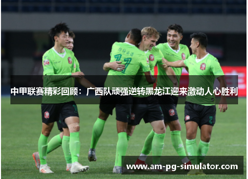 中甲联赛精彩回顾:广西队顽强逆转黑龙江迎来激动人心胜利 中甲联赛精彩回顾:广西队顽强逆转黑龙江迎来激动人心胜利