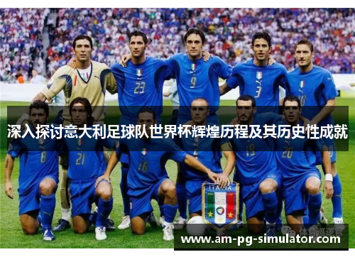 深入探讨意大利足球队世界杯辉煌历程及其历史性成就 深入探讨意大利足球队世界杯辉煌历程及其历史性成就