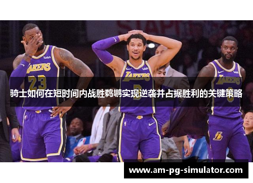 骑士如何在短时间内战胜鹈鹕实现逆袭并占据胜利的关键策略 骑士如何在短时间内战胜鹈鹕实现逆袭并占据胜利的关键策略