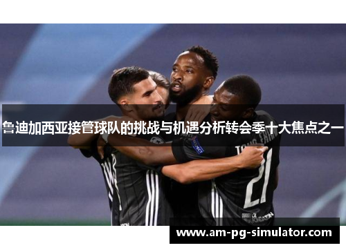 鲁迪加西亚接管球队的挑战与机遇分析转会季十大焦点之一 鲁迪加西亚接管球队的挑战与机遇分析转会季十大焦点之一