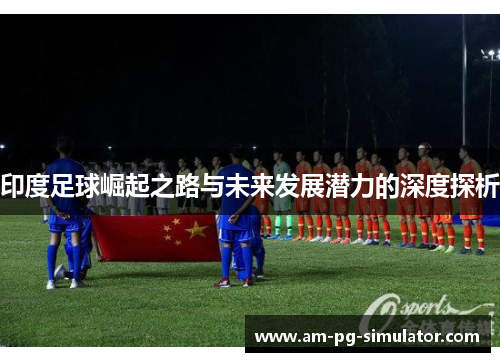 印度足球崛起之路与未来发展潜力的深度探析 印度足球崛起之路与未来发展潜力的深度探析