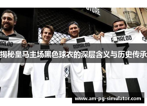 揭秘皇马主场黑色球衣的深层含义与历史传承 揭秘皇马主场黑色球衣的深层含义与历史传承