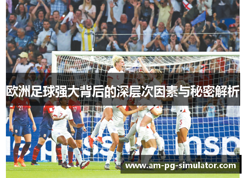 欧洲足球强大背后的深层次因素与秘密解析 欧洲足球强大背后的深层次因素与秘密解析