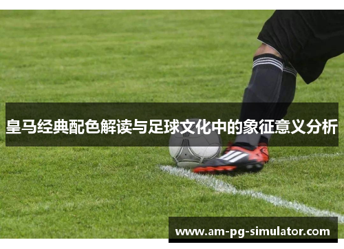 皇马经典配色解读与足球文化中的象征意义分析 皇马经典配色解读与足球文化中的象征意义分析