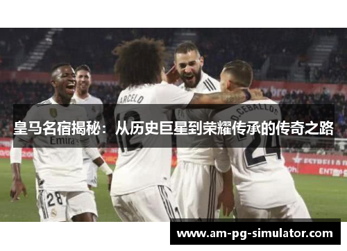皇马名宿揭秘:从历史巨星到荣耀传承的传奇之路 皇马名宿揭秘:从历史巨星到荣耀传承的传奇之路