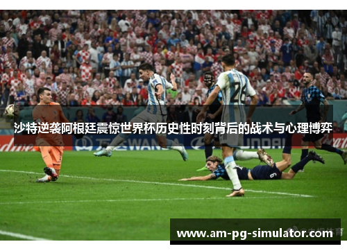 沙特逆袭阿根廷震惊世界杯历史性时刻背后的战术与心理博弈 沙特逆袭阿根廷震惊世界杯历史性时刻背后的战术与心理博弈