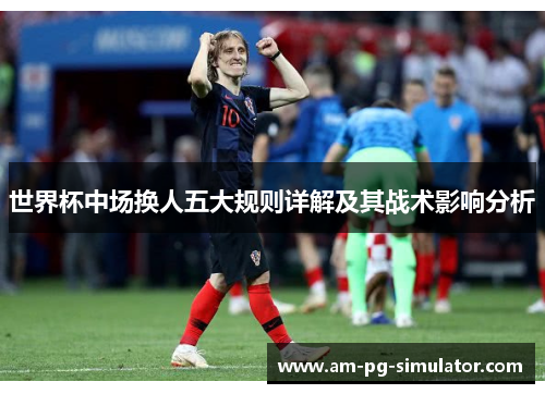 世界杯中场换人五大规则详解及其战术影响分析 世界杯中场换人五大规则详解及其战术影响分析