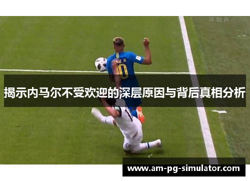 揭示内马尔不受欢迎的深层原因与背后真相分析 揭示内马尔不受欢迎的深层原因与背后真相分析