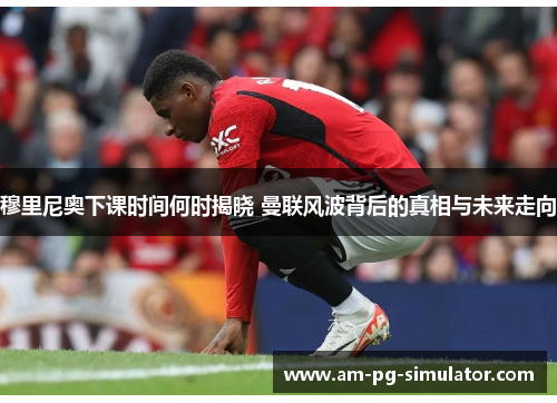 穆里尼奥下课时间何时揭晓 曼联风波背后的真相与未来走向 穆里尼奥下课时间何时揭晓 曼联风波背后的真相与未来走向