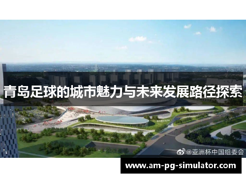 青岛足球的城市魅力与未来发展路径探索 青岛足球的城市魅力与未来发展路径探索