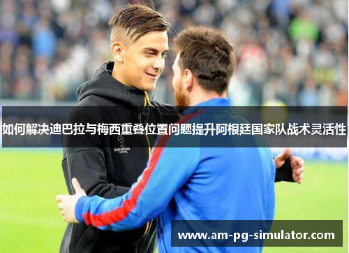 如何解决迪巴拉与梅西重叠位置问题提升阿根廷国家队战术灵活性 如何解决迪巴拉与梅西重叠位置问题提升阿根廷国家队战术灵活性