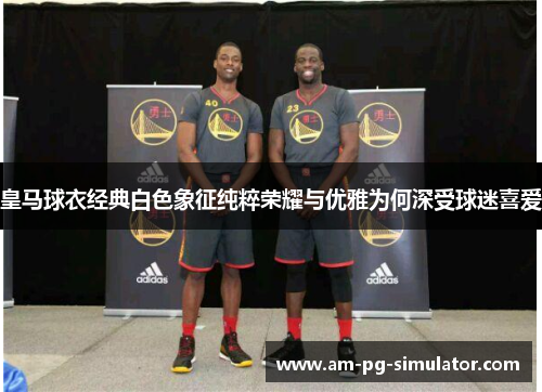皇马球衣经典白色象征纯粹荣耀与优雅为何深受球迷喜爱 皇马球衣经典白色象征纯粹荣耀与优雅为何深受球迷喜爱
