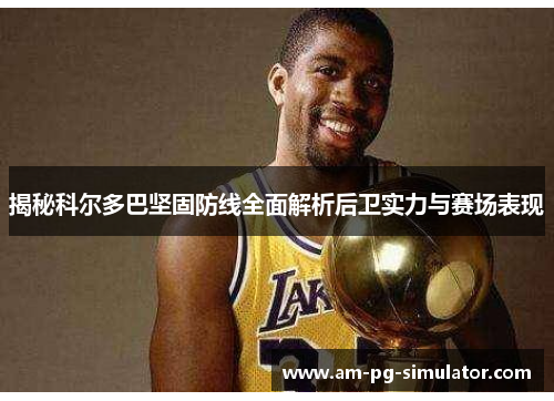 揭秘科尔多巴坚固防线全面解析后卫实力与赛场表现 揭秘科尔多巴坚固防线全面解析后卫实力与赛场表现