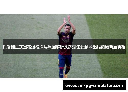 扎哈维正式宣布退役深层原因解析从辉煌生涯到淡出绿茵场背后真相 扎哈维正式宣布退役深层原因解析从辉煌生涯到淡出绿茵场背后真相