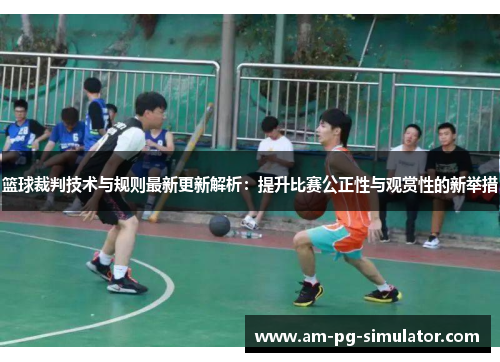 篮球裁判技术与规则最新更新解析:提升比赛公正性与观赏性的新举措 篮球裁判技术与规则最新更新解析:提升比赛公正性与观赏性的新举措