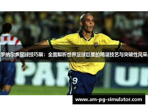 罗纳尔多足球技巧展:全面解析世界足球巨星的精湛技艺与突破性风采 罗纳尔多足球技巧展:全面解析世界足球巨星的精湛技艺与突破性风采