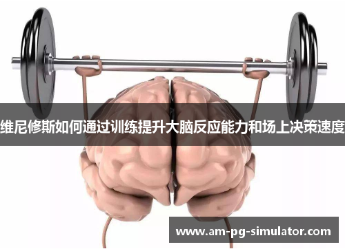 维尼修斯如何通过训练提升大脑反应能力和场上决策速度 维尼修斯如何通过训练提升大脑反应能力和场上决策速度
