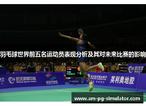 羽毛球世界前五名运动员表现分析及其对未来比赛的影响 羽毛球世界前五名运动员表现分析及其对未来比赛的影响