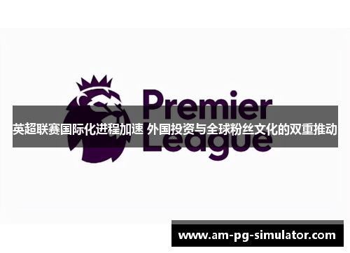 英超联赛国际化进程加速 外国投资与全球粉丝文化的双重推动 英超联赛国际化进程加速 外国投资与全球粉丝文化的双重推动