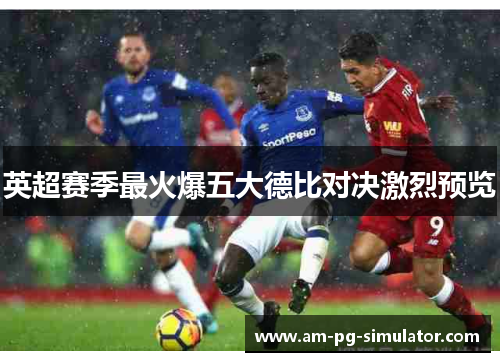 英超赛季最火爆五大德比对决激烈预览 英超赛季最火爆五大德比对决激烈预览