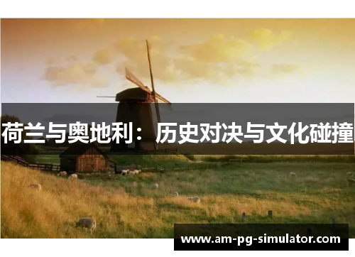 荷兰与奥地利:历史对决与文化碰撞 荷兰与奥地利:历史对决与文化碰撞