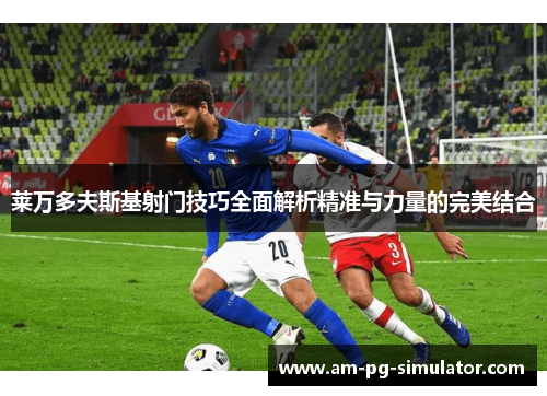 莱万多夫斯基射门技巧全面解析精准与力量的完美结合 莱万多夫斯基射门技巧全面解析精准与力量的完美结合