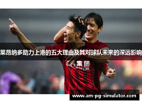 莱昂纳多助力上港的五大理由及其对球队未来的深远影响 莱昂纳多助力上港的五大理由及其对球队未来的深远影响