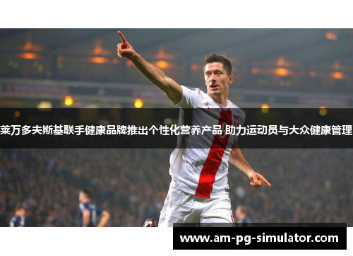 莱万多夫斯基联手健康品牌推出个性化营养产品 助力运动员与大众健康管理 莱万多夫斯基联手健康品牌推出个性化营养产品 助力运动员与大众健康管理