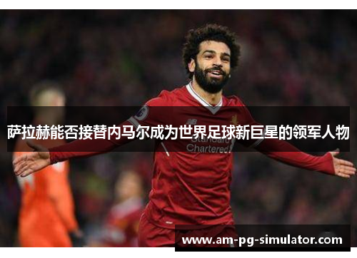 萨拉赫能否接替内马尔成为世界足球新巨星的领军人物 萨拉赫能否接替内马尔成为世界足球新巨星的领军人物