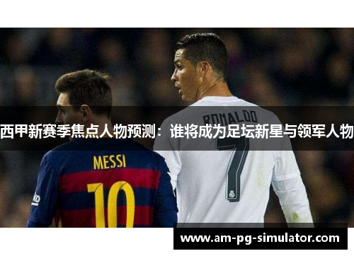 西甲新赛季焦点人物预测:谁将成为足坛新星与领军人物 西甲新赛季焦点人物预测:谁将成为足坛新星与领军人物
