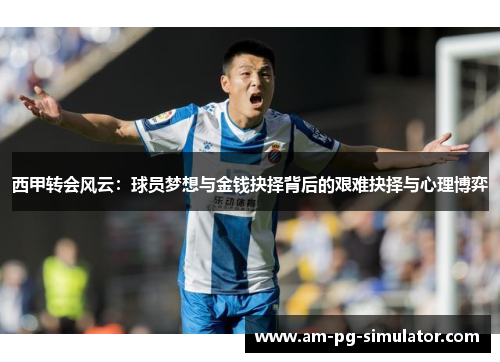 西甲转会风云:球员梦想与金钱抉择背后的艰难抉择与心理博弈 西甲转会风云:球员梦想与金钱抉择背后的艰难抉择与心理博弈