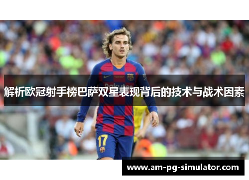解析欧冠射手榜巴萨双星表现背后的技术与战术因素 解析欧冠射手榜巴萨双星表现背后的技术与战术因素
