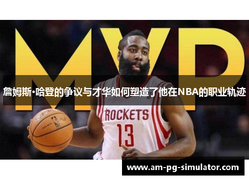 詹姆斯·哈登的争议与才华如何塑造了他在NBA的职业轨迹 詹姆斯·哈登的争议与才华如何塑造了他在NBA的职业轨迹