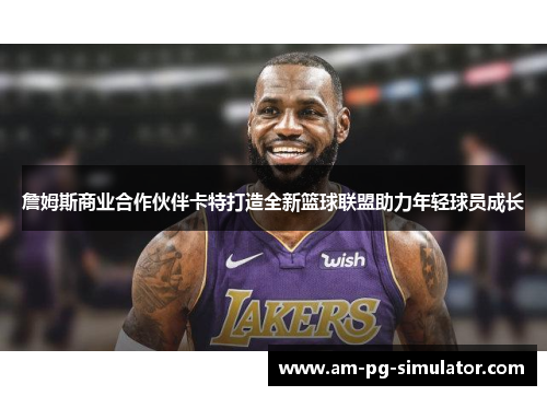 詹姆斯商业合作伙伴卡特打造全新篮球联盟助力年轻球员成长 詹姆斯商业合作伙伴卡特打造全新篮球联盟助力年轻球员成长