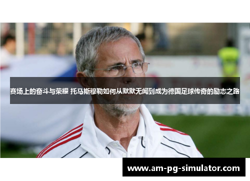 赛场上的奋斗与荣耀 托马斯穆勒如何从默默无闻到成为德国足球传奇的励志之路 赛场上的奋斗与荣耀 托马斯穆勒如何从默默无闻到成为德国足球传奇的励志之路