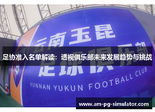 足协准入名单解读:透视俱乐部未来发展趋势与挑战 足协准入名单解读:透视俱乐部未来发展趋势与挑战
