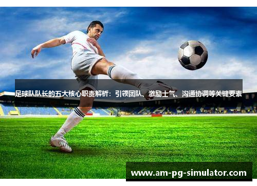 足球队队长的五大核心职责解析:引领团队、激励士气、沟通协调等关键要素 足球队队长的五大核心职责解析:引领团队、激励士气、沟通协调等关键要素
