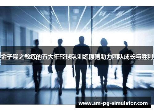 金子隆之教练的五大年轻球队训练原则助力团队成长与胜利 金子隆之教练的五大年轻球队训练原则助力团队成长与胜利