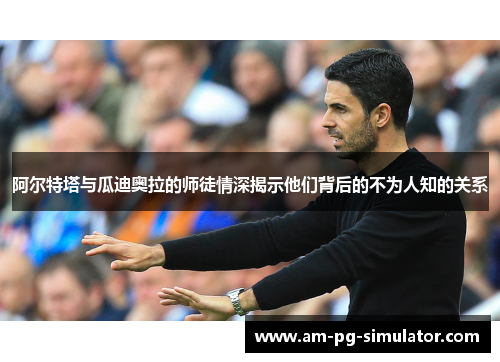 阿尔特塔与瓜迪奥拉的师徒情深揭示他们背后的不为人知的关系 阿尔特塔与瓜迪奥拉的师徒情深揭示他们背后的不为人知的关系
