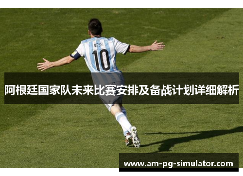 阿根廷国家队未来比赛安排及备战计划详细解析 阿根廷国家队未来比赛安排及备战计划详细解析