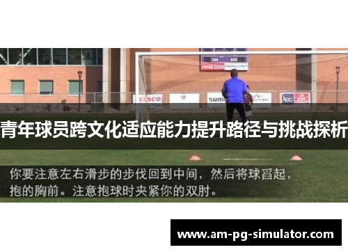 青年球员跨文化适应能力提升路径与挑战探析 青年球员跨文化适应能力提升路径与挑战探析