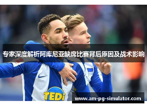 专家深度解析阿库尼亚缺席比赛背后原因及战术影响 专家深度解析阿库尼亚缺席比赛背后原因及战术影响