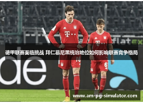 德甲联赛面临挑战 拜仁慕尼黑统治地位如何影响联赛竞争格局 德甲联赛面临挑战 拜仁慕尼黑统治地位如何影响联赛竞争格局