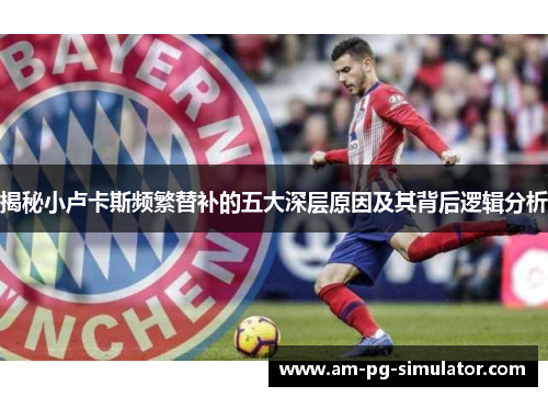 揭秘小卢卡斯频繁替补的五大深层原因及其背后逻辑分析 揭秘小卢卡斯频繁替补的五大深层原因及其背后逻辑分析