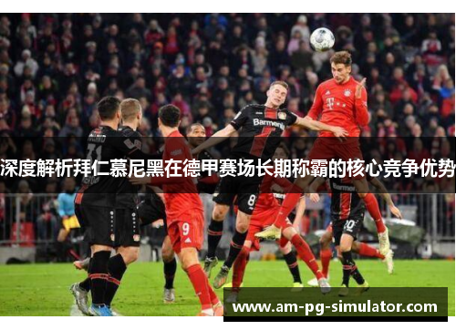 深度解析拜仁慕尼黑在德甲赛场长期称霸的核心竞争优势 深度解析拜仁慕尼黑在德甲赛场长期称霸的核心竞争优势