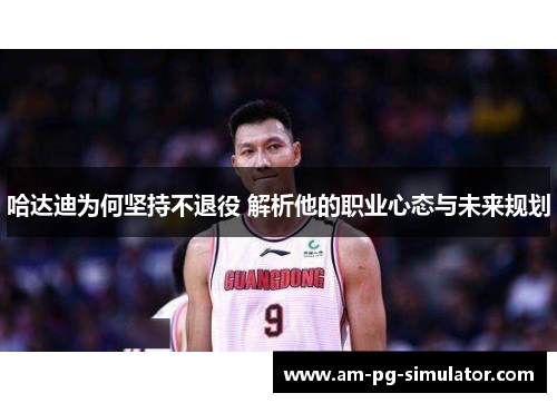 哈达迪为何坚持不退役 解析他的职业心态与未来规划 哈达迪为何坚持不退役 解析他的职业心态与未来规划