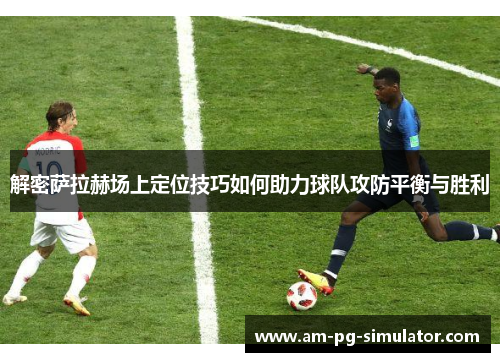 解密萨拉赫场上定位技巧如何助力球队攻防平衡与胜利 解密萨拉赫场上定位技巧如何助力球队攻防平衡与胜利