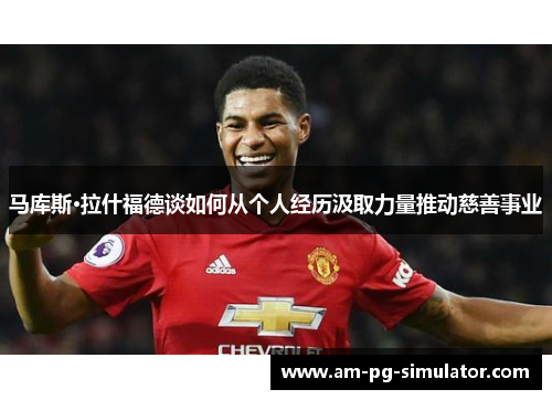 马库斯·拉什福德谈如何从个人经历汲取力量推动慈善事业 马库斯·拉什福德谈如何从个人经历汲取力量推动慈善事业