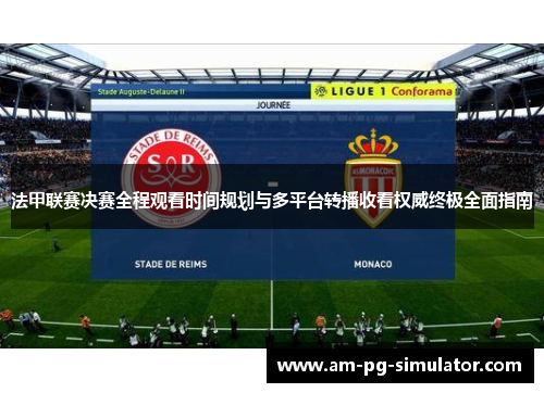 法甲联赛决赛全程观看时间规划与多平台转播收看权威终极全面指南 法甲联赛决赛全程观看时间规划与多平台转播收看权威终极全面指南